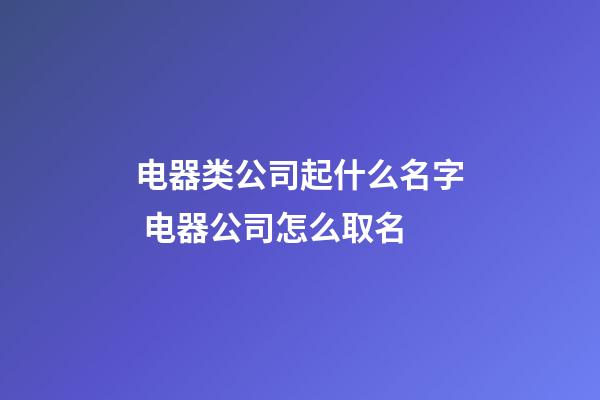电器类公司起什么名字 电器公司怎么取名-第1张-公司起名-玄机派